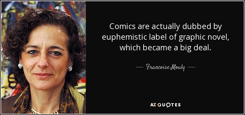 Comics are actually dubbed by euphemistic label of graphic novel, which became a big deal. - Francoise Mouly