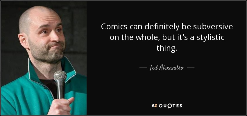 Comics can definitely be subversive on the whole, but it's a stylistic thing. - Ted Alexandro