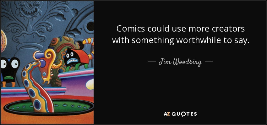 Comics could use more creators with something worthwhile to say. - Jim Woodring