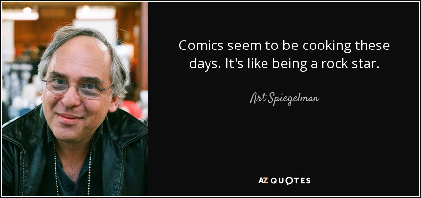 Comics seem to be cooking these days. It's like being a rock star. - Art Spiegelman