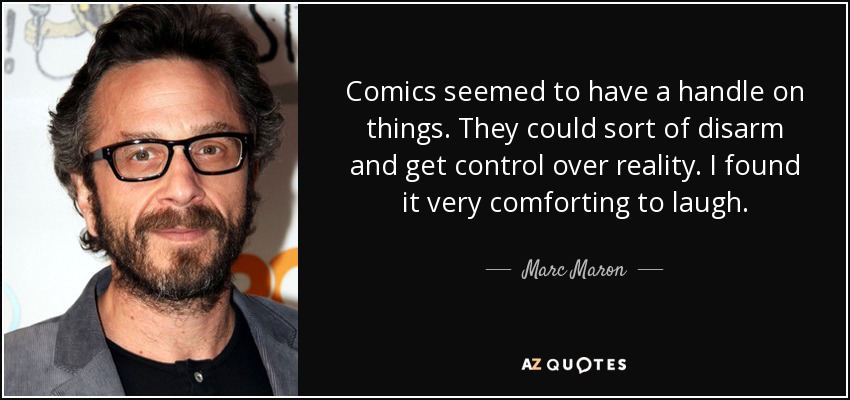 Comics seemed to have a handle on things. They could sort of disarm and get control over reality. I found it very comforting to laugh. - Marc Maron