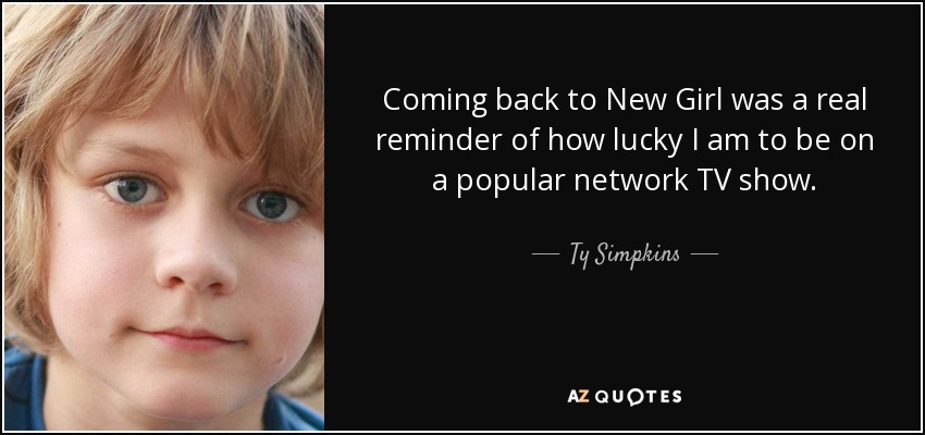 Coming back to New Girl was a real reminder of how lucky I am to be on a popular network TV show. - Ty Simpkins
