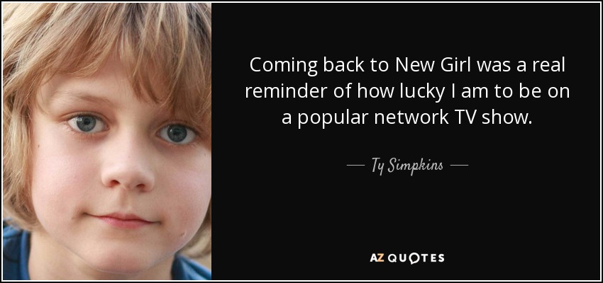 Coming back to New Girl was a real reminder of how lucky I am to be on a popular network TV show. - Ty Simpkins