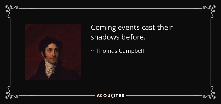 Coming events cast their shadows before. - Thomas Campbell