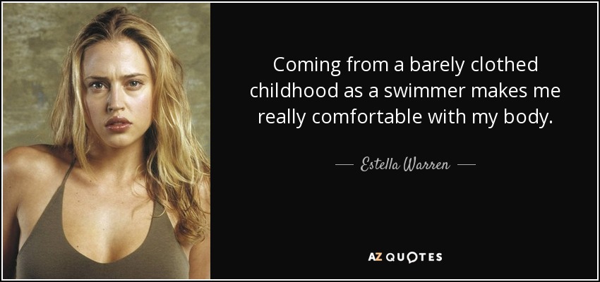 Coming from a barely clothed childhood as a swimmer makes me really comfortable with my body. - Estella Warren