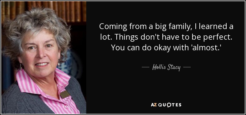 Coming from a big family, I learned a lot. Things don't have to be perfect. You can do okay with 'almost.' - Hollis Stacy