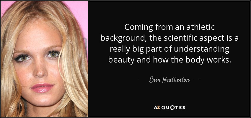 Coming from an athletic background, the scientific aspect is a really big part of understanding beauty and how the body works. - Erin Heatherton