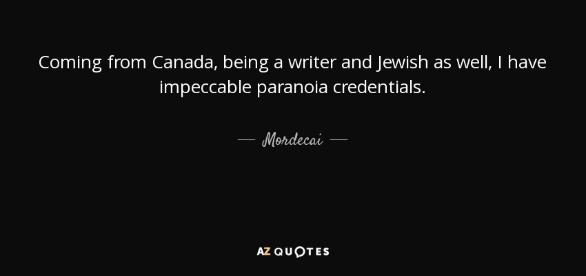 Coming from Canada, being a writer and Jewish as well, I have impeccable paranoia credentials. - Mordecai