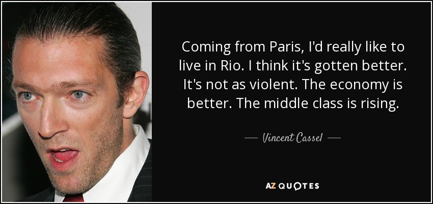 Coming from Paris, I'd really like to live in Rio. I think it's gotten better. It's not as violent. The economy is better. The middle class is rising. - Vincent Cassel