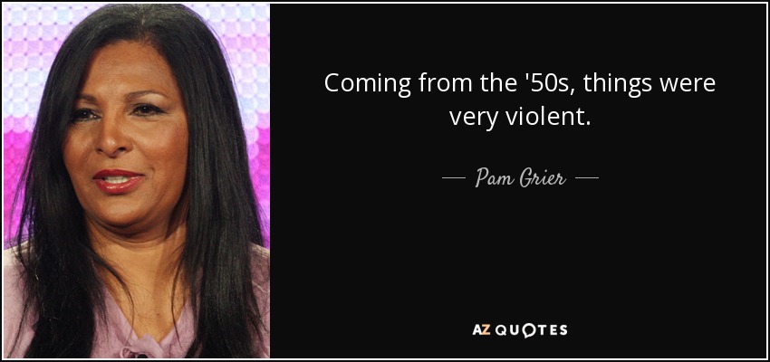 Coming from the '50s, things were very violent. - Pam Grier