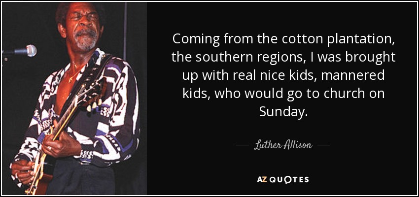 Coming from the cotton plantation, the southern regions, I was brought up with real nice kids, mannered kids, who would go to church on Sunday. - Luther Allison