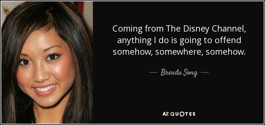 Coming from The Disney Channel, anything I do is going to offend somehow, somewhere, somehow. - Brenda Song