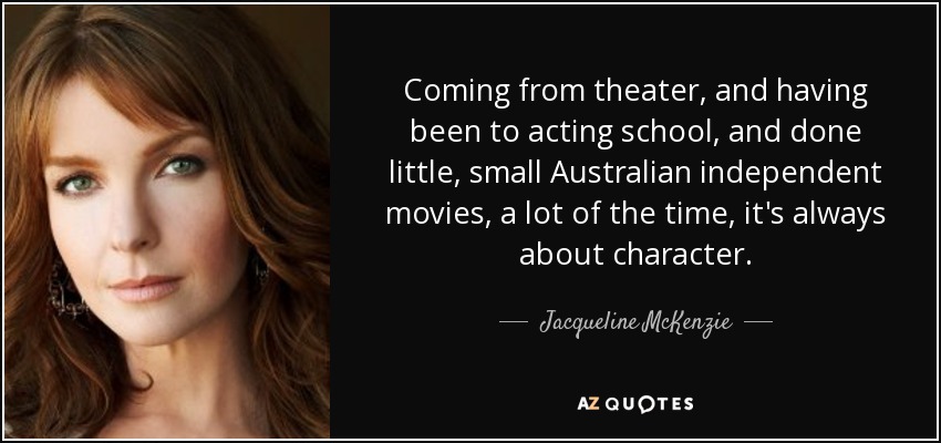 Coming from theater, and having been to acting school, and done little, small Australian independent movies, a lot of the time, it's always about character. - Jacqueline McKenzie