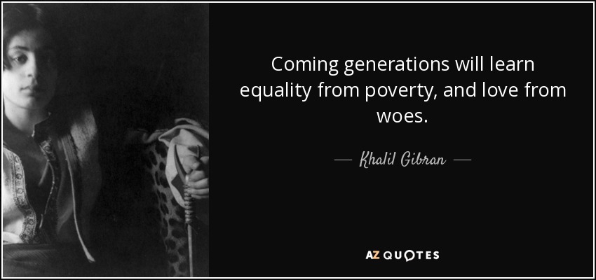 Coming generations will learn equality from poverty, and love from woes. - Khalil Gibran