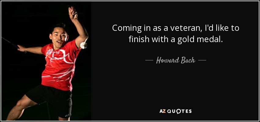 Coming in as a veteran, I'd like to finish with a gold medal. - Howard Bach
