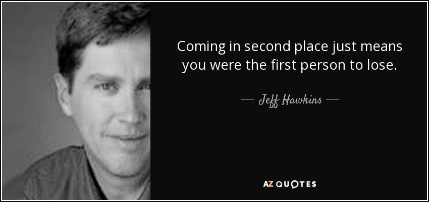 Coming in second place just means you were the first person to lose. - Jeff Hawkins