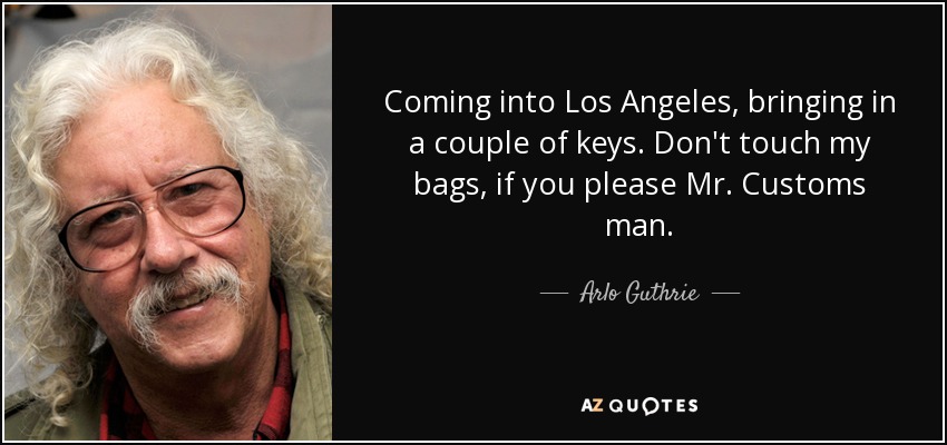 Coming into Los Angeles, bringing in a couple of keys. Don't touch my bags, if you please Mr. Customs man. - Arlo Guthrie