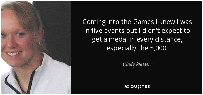 Coming into the Games I knew I was in five events but I didn't expect to get a medal in every distance, especially the 5,000. - Cindy Klassen