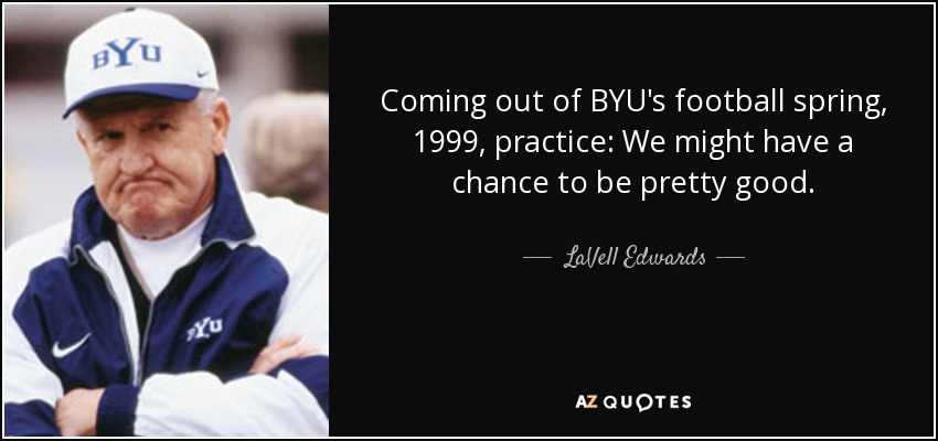 Coming out of BYU's football spring, 1999, practice: We might have a chance to be pretty good. - LaVell Edwards