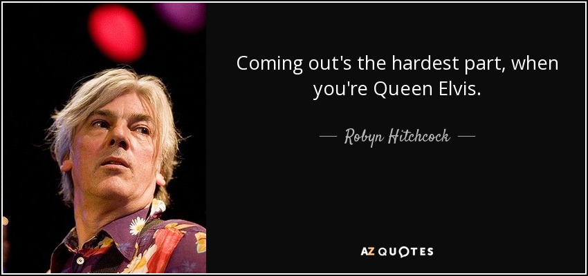 Coming out's the hardest part, when you're Queen Elvis. - Robyn Hitchcock