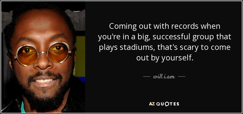 Coming out with records when you're in a big, successful group that plays stadiums, that's scary to come out by yourself. - will.i.am
