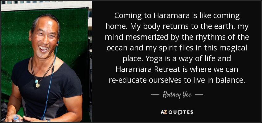 Coming to Haramara is like coming home. My body returns to the earth, my mind mesmerized by the rhythms of the ocean and my spirit flies in this magical place. Yoga is a way of life and Haramara Retreat is where we can re-educate ourselves to live in balance. - Rodney Yee