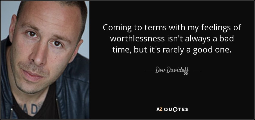 Coming to terms with my feelings of worthlessness isn't always a bad time, but it's rarely a good one. - Dov Davidoff