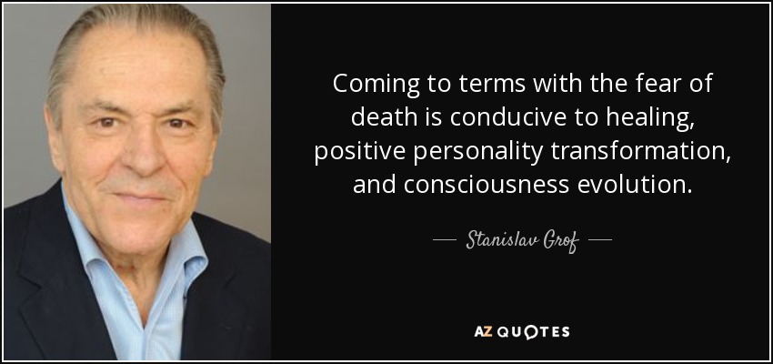 Coming to terms with the fear of death is conducive to healing, positive personality transformation, and consciousness evolution. - Stanislav Grof