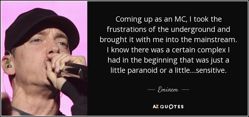 Coming up as an MC, I took the frustrations of the underground and brought it with me into the mainstream. I know there was a certain complex I had in the beginning that was just a little paranoid or a little...sensitive. - Eminem