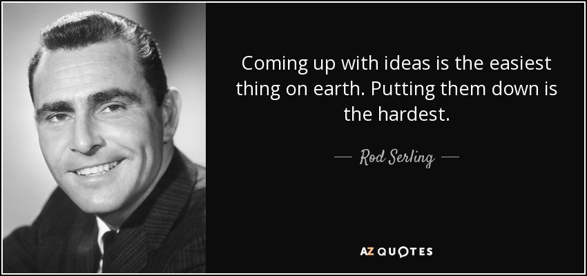 Coming up with ideas is the easiest thing on earth. Putting them down is the hardest. - Rod Serling