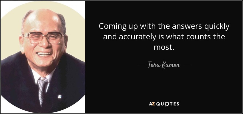 Coming up with the answers quickly and accurately is what counts the most. - Toru Kumon