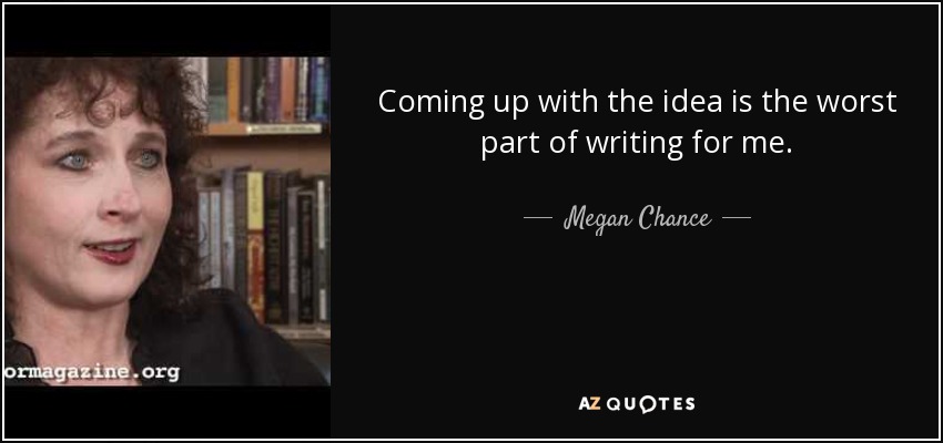 Coming up with the idea is the worst part of writing for me. - Megan Chance