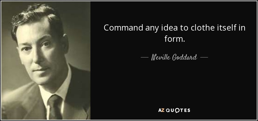 Command any idea to clothe itself in form. - Neville Goddard