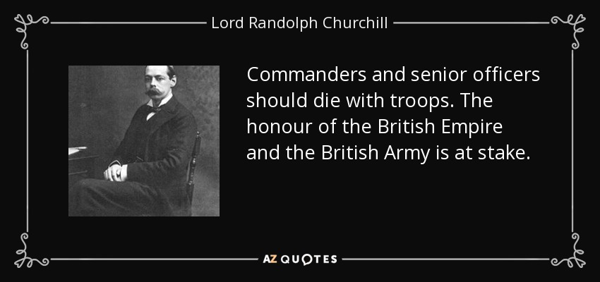 Commanders and senior officers should die with troops. The honour of the British Empire and the British Army is at stake. - Lord Randolph Churchill