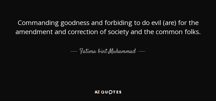 Commanding goodness and forbiding to do evil (are) for the amendment and correction of society and the common folks. - Fatima bint Muhammad
