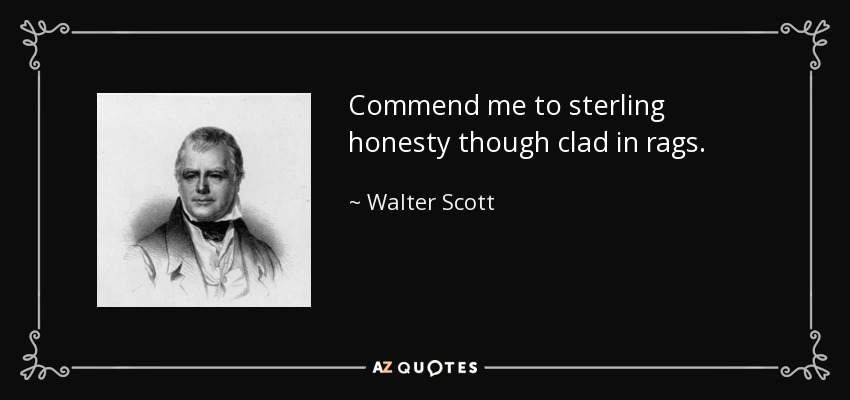 Commend me to sterling honesty though clad in rags. - Walter Scott