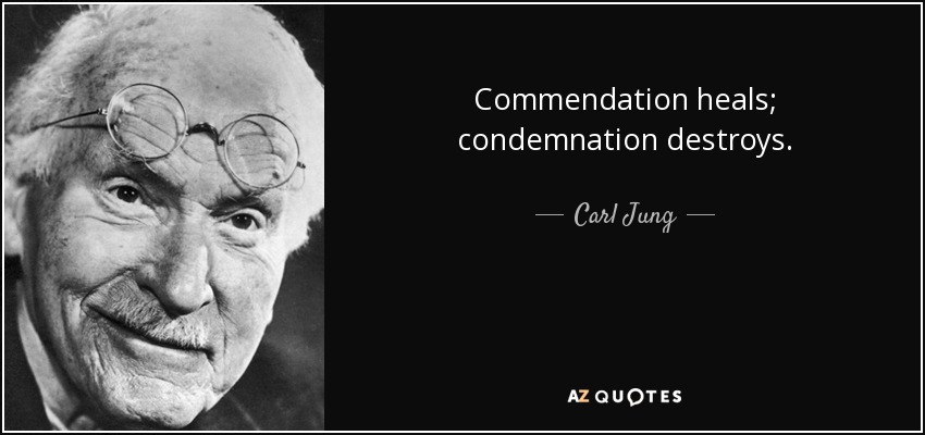 Commendation heals; condemnation destroys. - Carl Jung