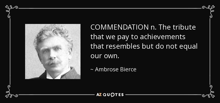 COMMENDATION n. The tribute that we pay to achievements that resembles but do not equal our own. - Ambrose Bierce
