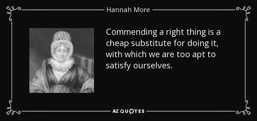 Commending a right thing is a cheap substitute for doing it, with which we are too apt to satisfy ourselves. - Hannah More