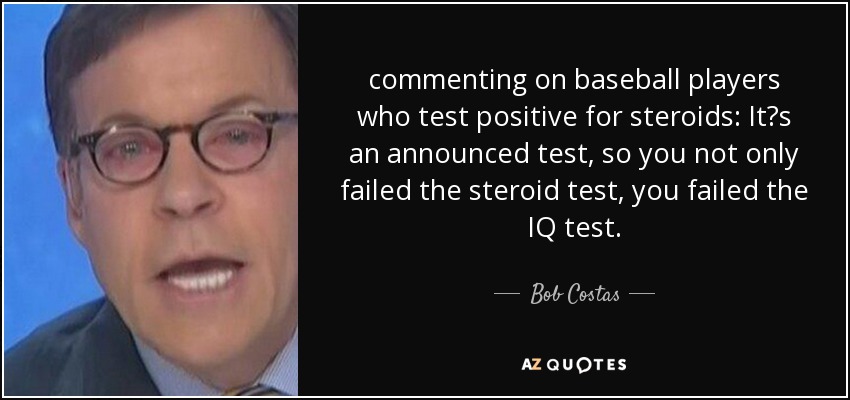 commenting on baseball players who test positive for steroids: It?s an announced test, so you not only failed the steroid test, you failed the IQ test. - Bob Costas