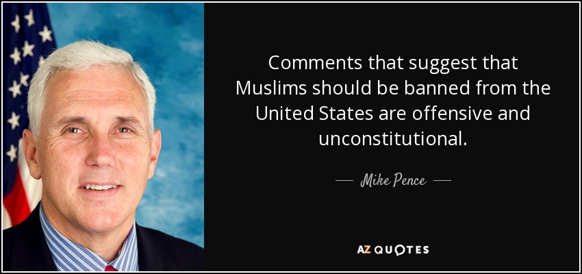 Comments that suggest that Muslims should be banned from the United States are offensive and unconstitutional. - Mike Pence