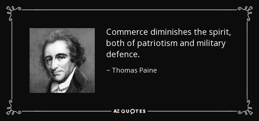 Commerce diminishes the spirit, both of patriotism and military defence. - Thomas Paine