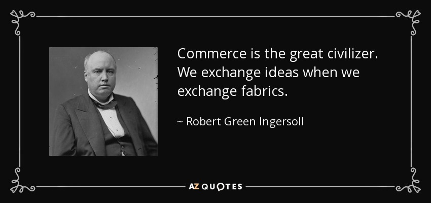 Commerce is the great civilizer. We exchange ideas when we exchange fabrics. - Robert Green Ingersoll