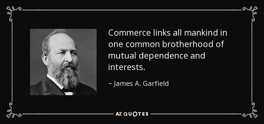 Commerce links all mankind in one common brotherhood of mutual dependence and interests. - James A. Garfield