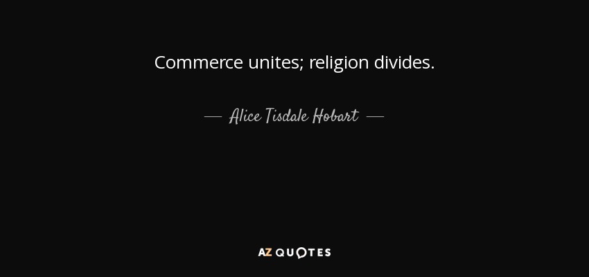 Commerce unites; religion divides. - Alice Tisdale Hobart