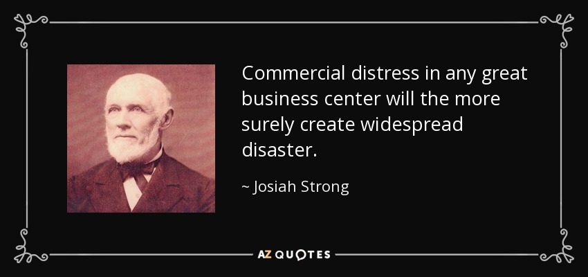 Commercial distress in any great business center will the more surely create widespread disaster. - Josiah Strong