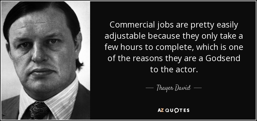 Commercial jobs are pretty easily adjustable because they only take a few hours to complete, which is one of the reasons they are a Godsend to the actor. - Thayer David