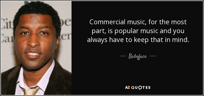 Commercial music, for the most part, is popular music and you always have to keep that in mind. - Babyface
