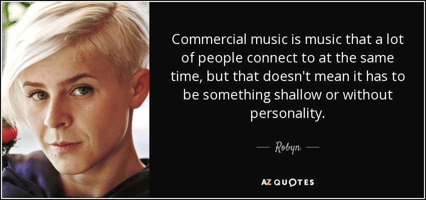 Commercial music is music that a lot of people connect to at the same time, but that doesn't mean it has to be something shallow or without personality. - Robyn