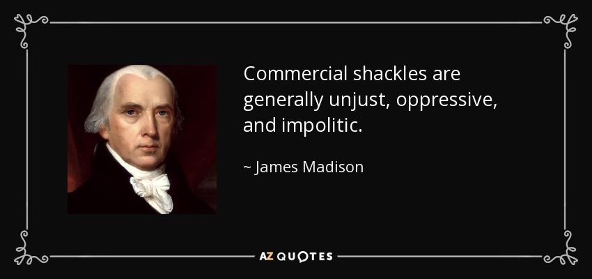 Commercial shackles are generally unjust, oppressive, and impolitic. - James Madison